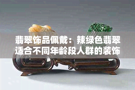 翡翠饰品佩戴：辣绿色翡翠适合不同年龄段人群的装饰品味