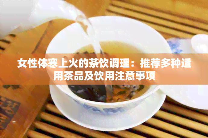 女性体寒上火的茶饮调理：推荐多种适用茶品及饮用注意事项