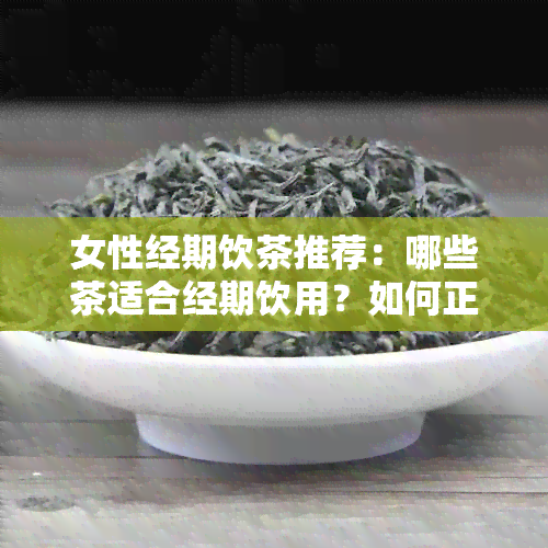 女性经期饮茶推荐：哪些茶适合经期饮用？如何正确饮用？