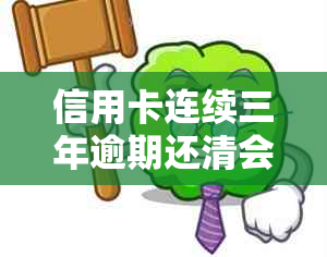 信用卡连续三年逾期还清会怎么样？严重逾期三年前信用卡。