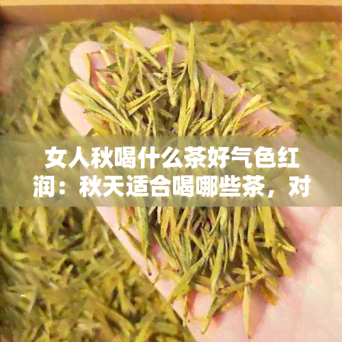 女人秋喝什么茶好气色红润：秋天适合喝哪些茶，对身体有益？