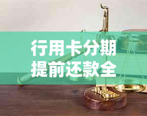 行用卡分期提前还款全攻略：如何操作、手续费、注意事项一应俱全！