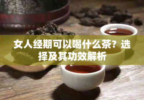 女人经期可以喝什么茶？选择及其功效解析