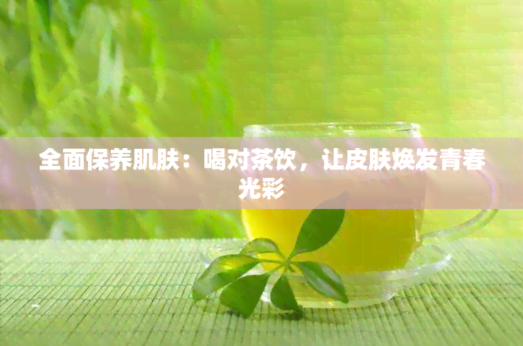 全面保养肌肤：喝对茶饮，让皮肤焕发青春光彩