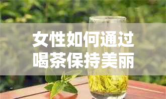 女性如何通过喝茶保持美丽肌肤：专业建议与自然养生方法