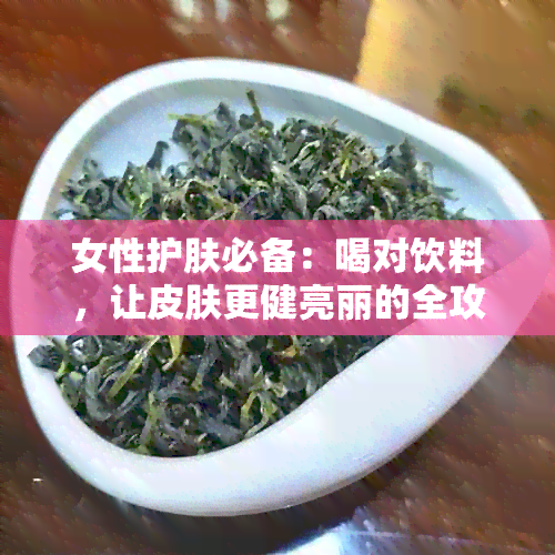 女性护肤必备：喝对饮料，让皮肤更健亮丽的全攻略