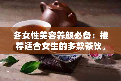 冬女性美容养颜必备：推荐适合女生的多款茶饮，让你告别干燥肌肤