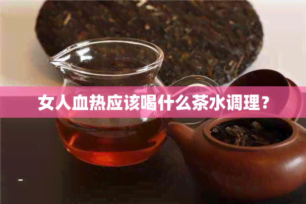 女人血热应该喝什么茶水调理？