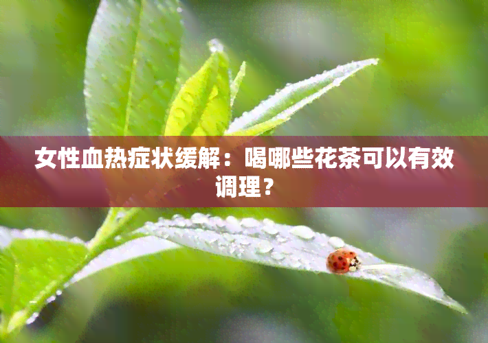 女性血热症状缓解：喝哪些花茶可以有效调理？