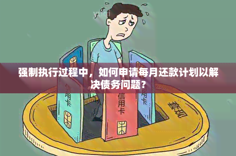 强制执行过程中，如何申请每月还款计划以解决债务问题？