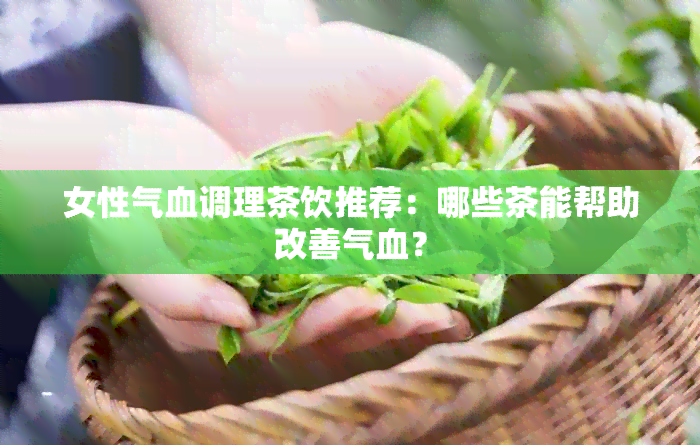 女性气血调理茶饮推荐：哪些茶能帮助改善气血？