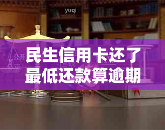 民生信用卡还了更低还款算逾期吗怎么办？为什么额度不对？