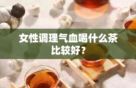 女性调理气血喝什么茶比较好？