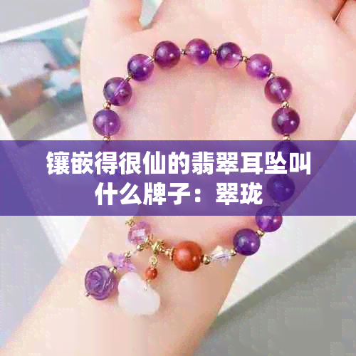 镶嵌得很仙的翡翠耳坠叫什么牌子：翠珑