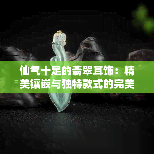 仙气十足的翡翠耳饰：精美镶嵌与独特款式的完美结合