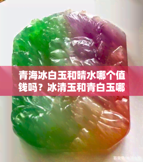 青海冰白玉和晴水哪个值钱吗？冰清玉和青白玉哪个好？