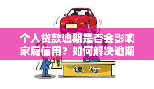 个人贷款逾期是否会影响家庭信用？如何解决逾期问题避免影响家人？