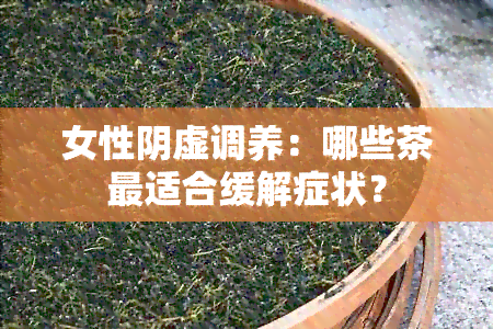 女性阴虚调养：哪些茶最适合缓解症状？