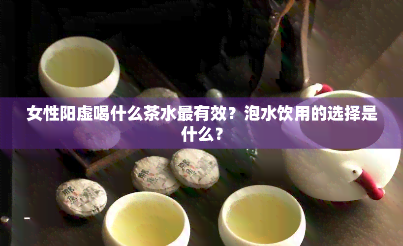 女性阳虚喝什么茶水最有效？泡水饮用的选择是什么？