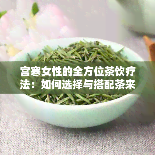 宫寒女性的全方位茶饮疗法：如何选择与搭配茶来调理身体