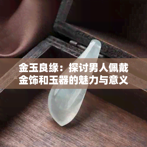 金玉良缘：探讨男人佩戴金饰和玉器的魅力与意义