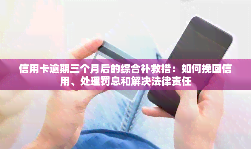 信用卡逾期三个月后的综合补救措：如何挽回信用、处理罚息和解决法律责任