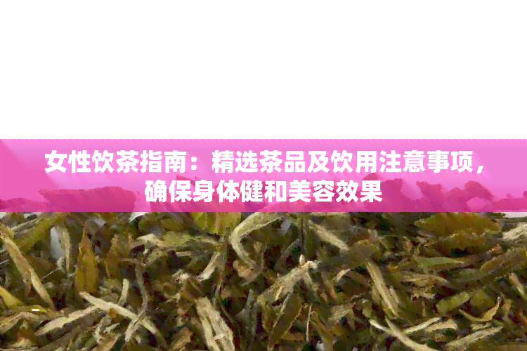 女性饮茶指南：精选茶品及饮用注意事项，确保身体健和美容效果