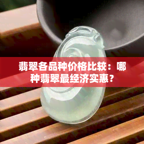 翡翠各品种价格比较：哪种翡翠最经济实惠？