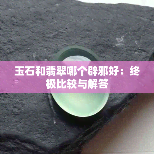 玉石和翡翠哪个辟邪好：终极比较与解答