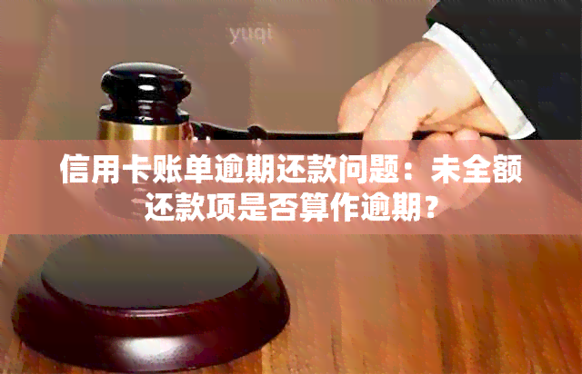 信用卡账单逾期还款问题：未全额还款项是否算作逾期？