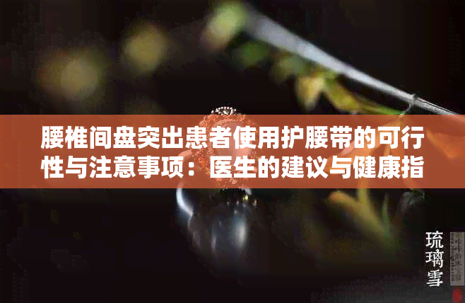 腰椎间盘突出患者使用护腰带的可行性与注意事项：医生的建议与健康指南