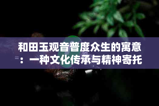 和田玉观音普度众生的寓意：一种文化传承与精神寄托