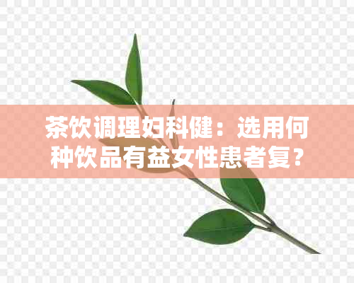 茶饮调理妇科健：选用何种饮品有益女性患者复？