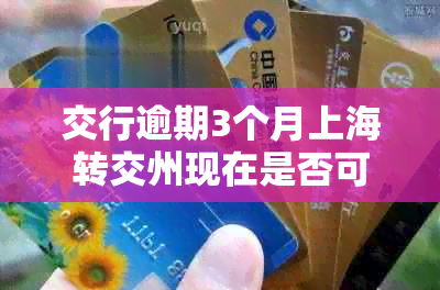 交行逾期3个月上海转交州现在是否可行？