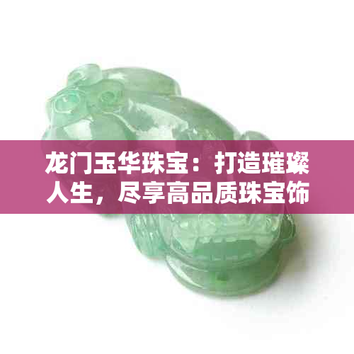 龙门玉华珠宝：打造璀璨人生，尽享高品质珠宝饰品