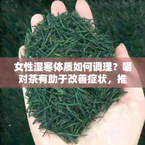 女性湿寒体质如何调理？喝对茶有助于改善症状，推荐几种适合的茶叶