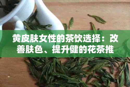 黄皮肤女性的茶饮选择：改善肤色、提升健的花茶推荐