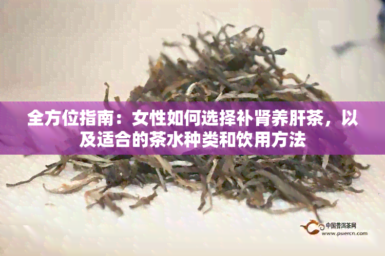 全方位指南：女性如何选择补肾养肝茶，以及适合的茶水种类和饮用方法