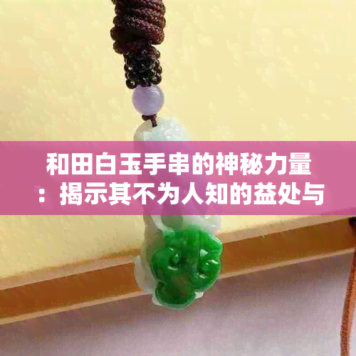 和田白玉手串的神秘力量：揭示其不为人知的益处与功效