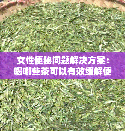 女性便秘问题解决方案：喝哪些茶可以有效缓解便秘？