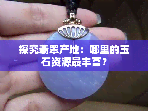 探究翡翠产地：哪里的玉石资源最丰富？