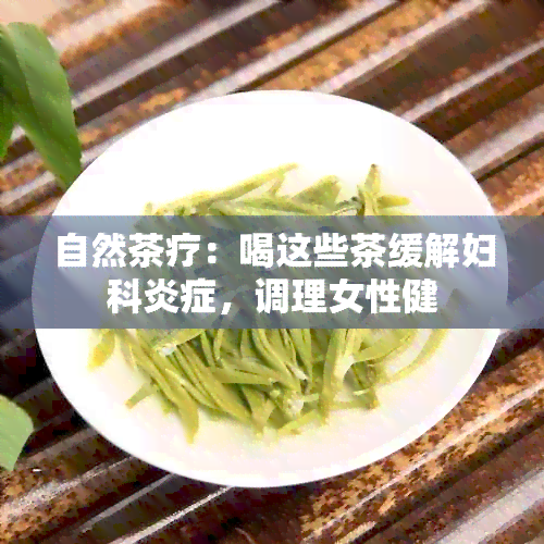 自然茶疗：喝这些茶缓解妇科炎症，调理女性健