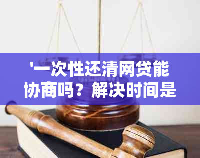 '一次性还清网贷能协商吗？解决时间是多久？'