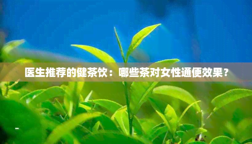 医生推荐的健茶饮：哪些茶对女性通便效果？