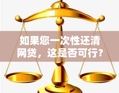 如果您一次性还清网贷，这是否可行？以及可能面临的问题和解决方案有哪些？