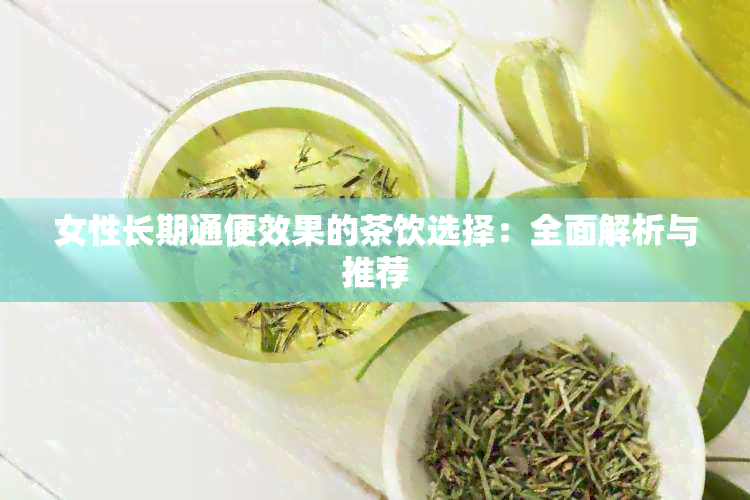 女性长期通便效果的茶饮选择：全面解析与推荐