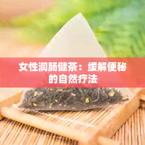 女性润肠健茶：缓解便秘的自然疗法