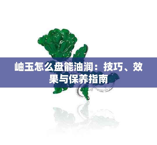 岫玉怎么盘能油润：技巧、效果与保养指南