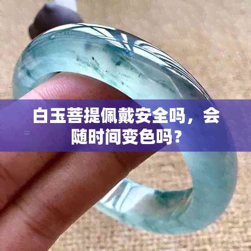 白玉菩提佩戴安全吗，会随时间变色吗？