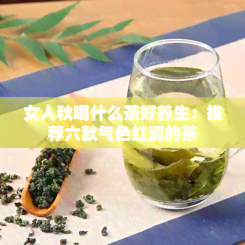 女人秋喝什么茶好养生：推荐六款气色红润的茶